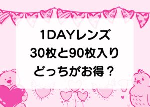 1DAYレンズ
30枚と90枚入り
どっちがお得？