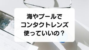 海やプールでコンタクトレンズ使っていいの？