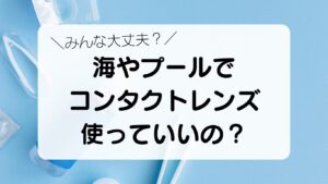 みんな大丈夫？海やプールでコンタクトレンズを使っていいの？