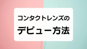 コンタクトレンズのデビュー方法