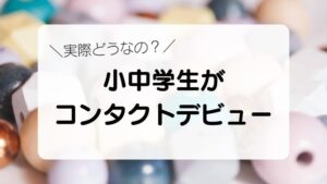 実際どうなの？小学生・中学生がコンタクトレンズデビュー