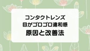 コンタクトレンズを使っているときに目がゴロゴロ違和感がする原因と改善法