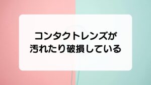 コンタクトレンズが汚れたり破損している