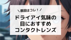 ドライアイ気味の目におすすめのコンタクトレンズは？原因を知って対策しよう！